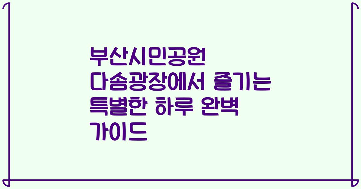 부산시민공원 다솜광장에서 즐기는 특별한 하루 완벽 가이드