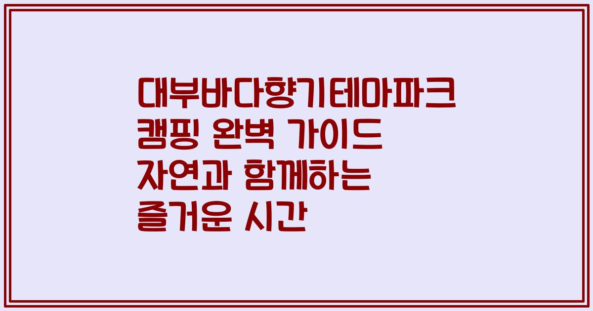 대부바다향기테마파크 캠핑 완벽 가이드 자연과 함께하는 즐거운 시간