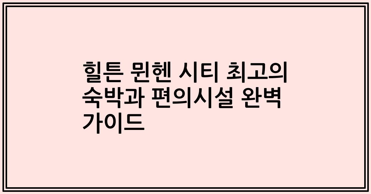 힐튼 뮌헨 시티 최고의 숙박과 편의시설 완벽 가이드