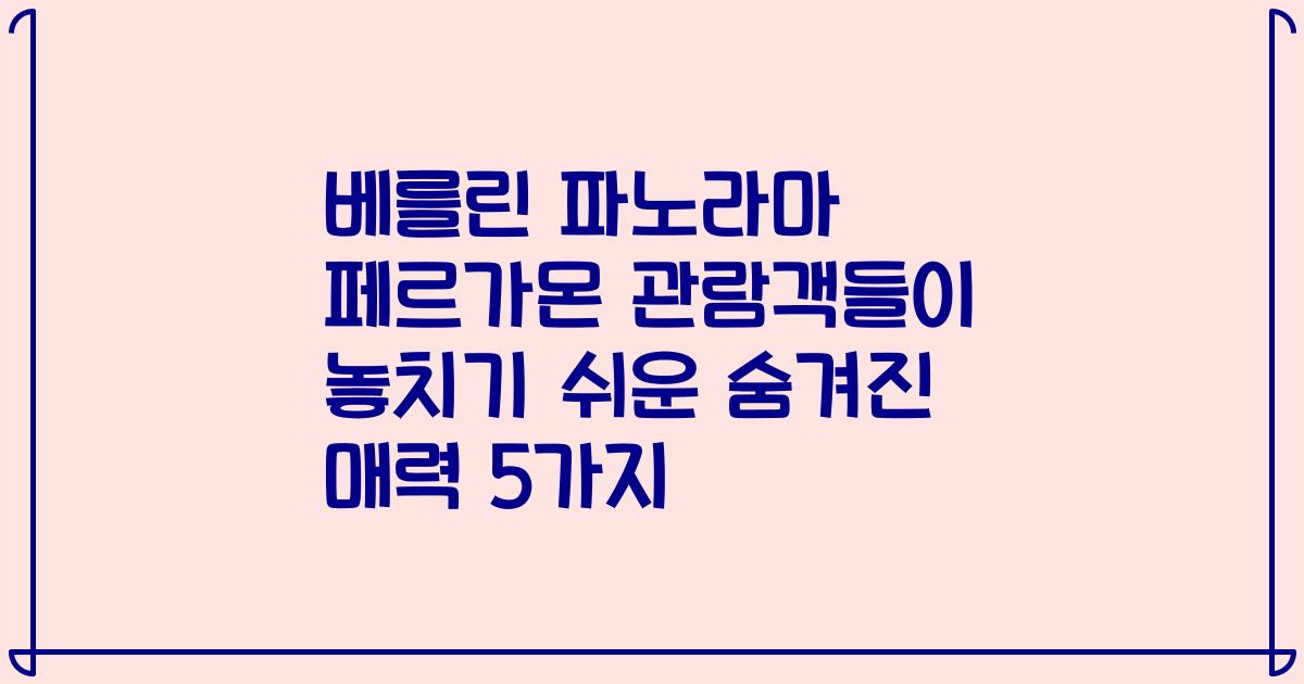 베를린 파노라마 페르가몬 관람객들이 놓치기 쉬운 숨겨진 매력 5가지