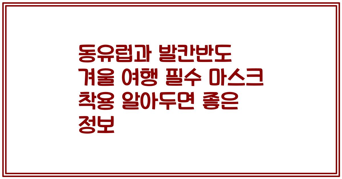 동유럽과 발칸반도 겨울 여행 필수 마스크 착용 알아두면 좋은 정보