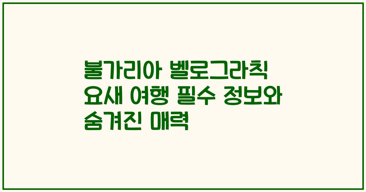 불가리아 벨로그라칙 요새 여행 필수 정보와 숨겨진 매력
