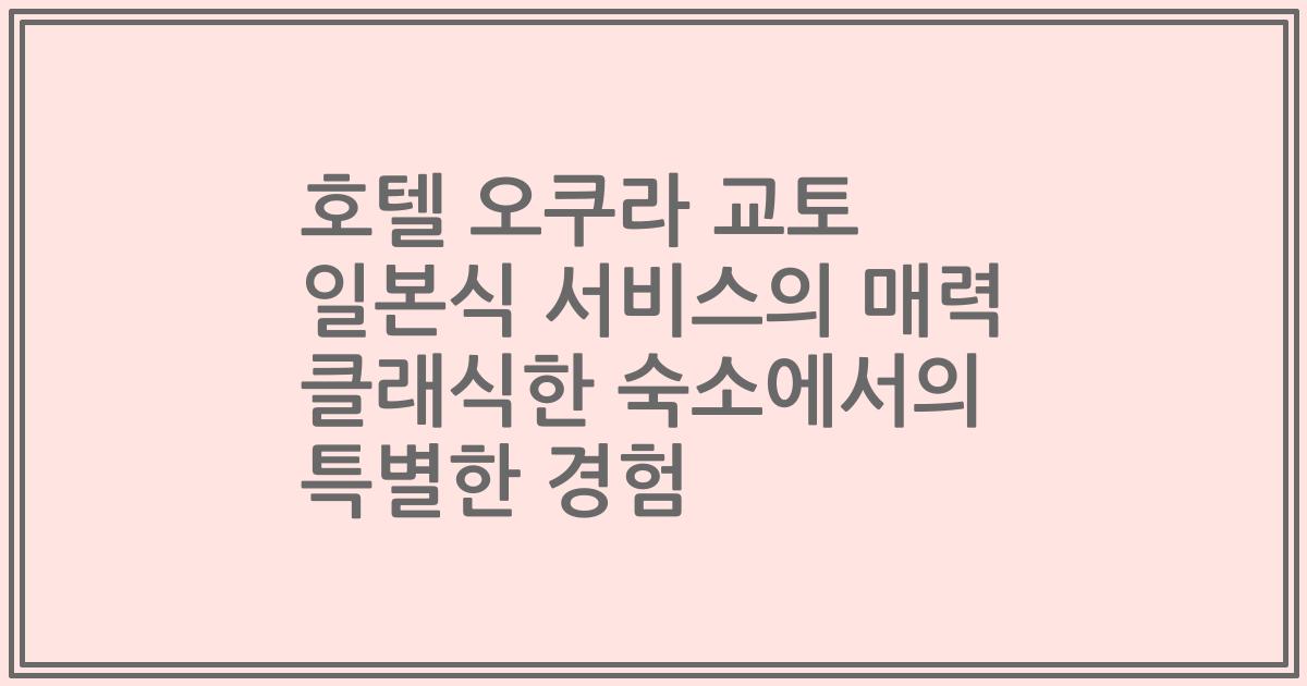 호텔 오쿠라 교토 일본식 서비스의 매력 클래식한 숙소에서의 특별한 경험