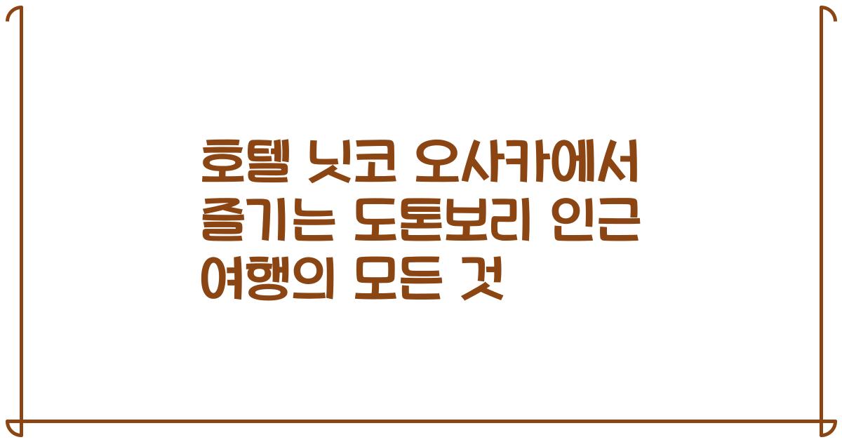 호텔 닛코 오사카에서 즐기는 도톤보리 인근 여행의 모든 것