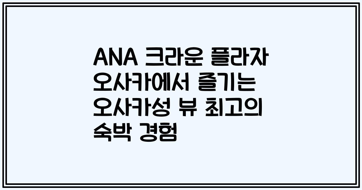 ANA 크라운 플라자 오사카에서 즐기는 오사카성 뷰 최고의 숙박 경험