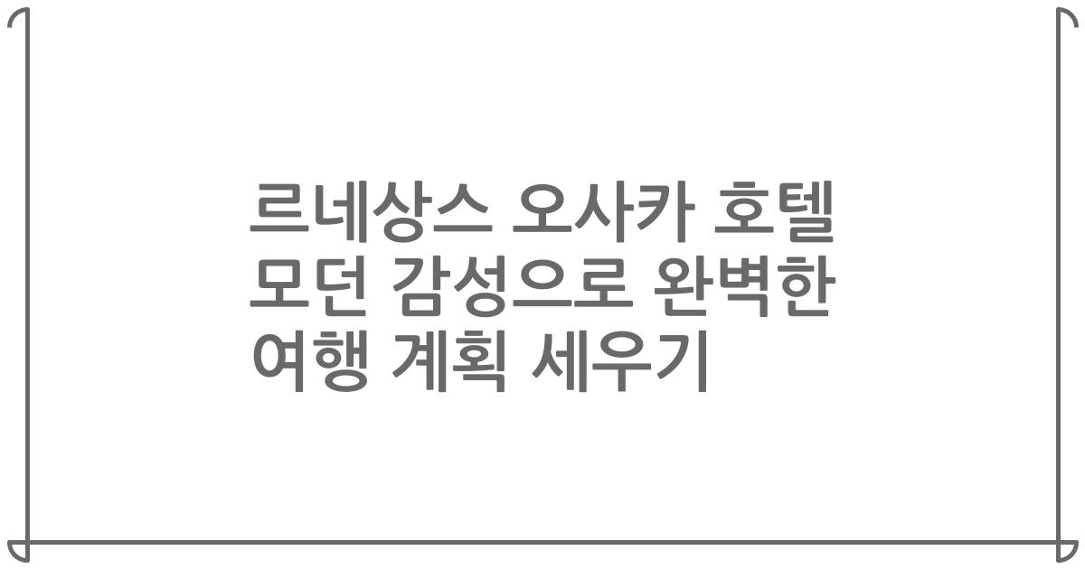 르네상스 오사카 호텔 모던 감성으로 완벽한 여행 계획 세우기