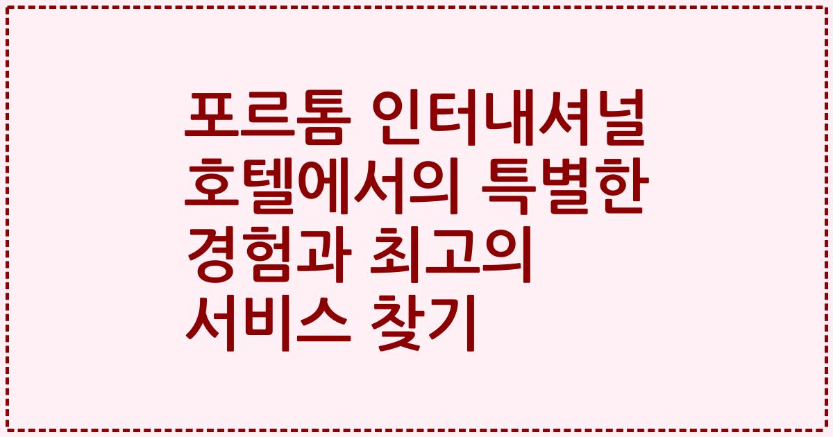 포르톰 인터내셔널 호텔에서의 특별한 경험과 최고의 서비스 찾기