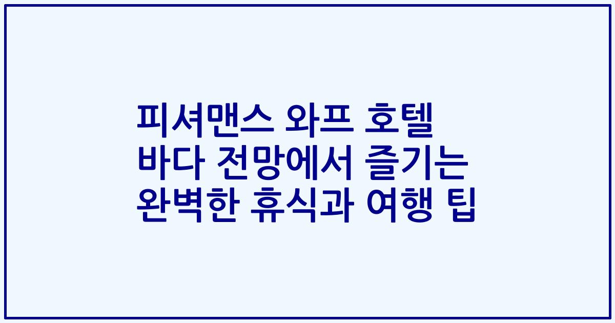 피셔맨스 와프 호텔 바다 전망에서 즐기는 완벽한 휴식과 여행 팁