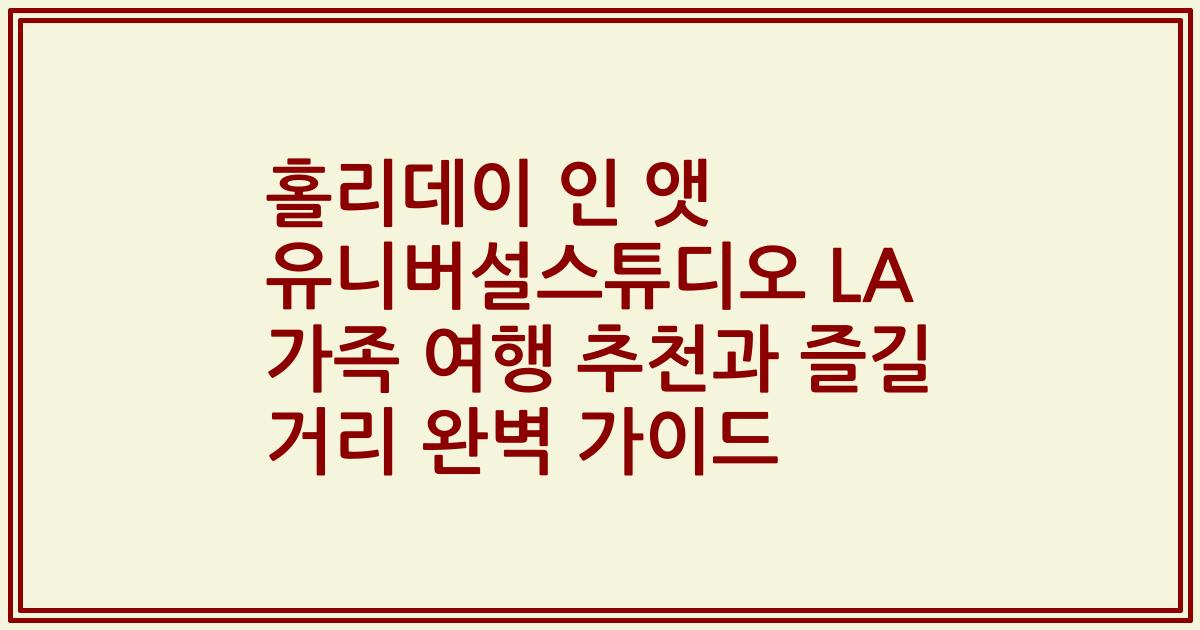 홀리데이 인 앳 유니버설스튜디오 LA 가족 여행 추천과 즐길 거리 완벽 가이드