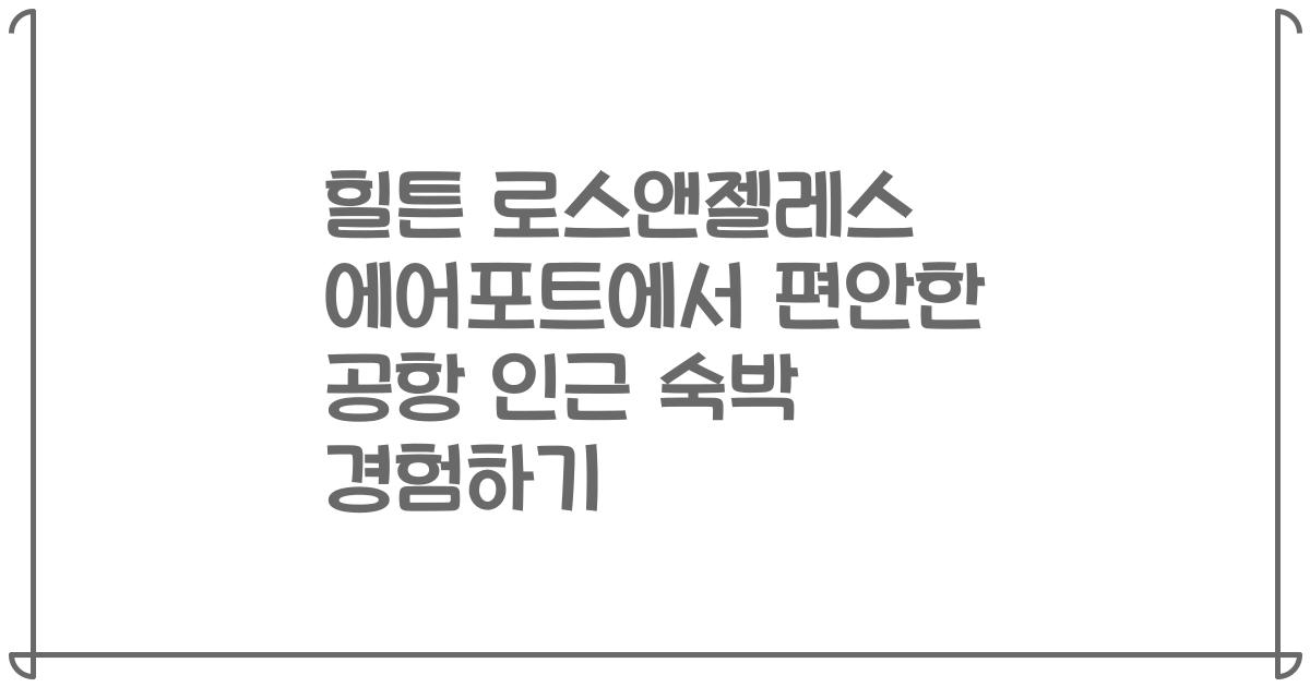 힐튼 로스앤젤레스 에어포트에서 편안한 공항 인근 숙박 경험하기