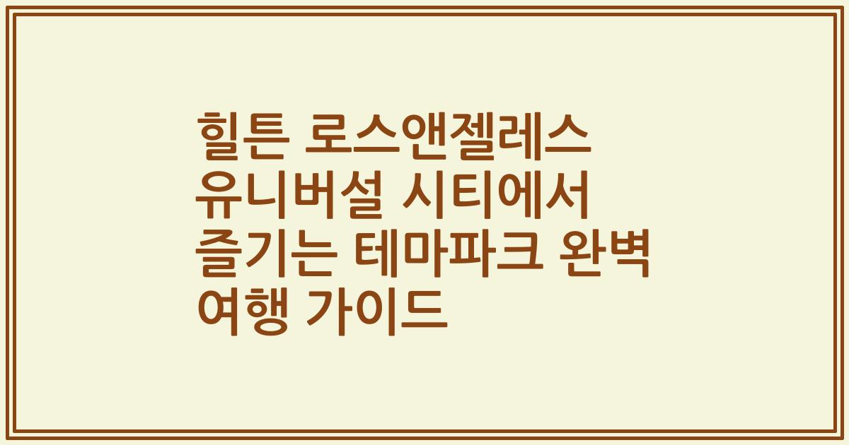 힐튼 로스앤젤레스 유니버설 시티에서 즐기는 테마파크 완벽 여행 가이드