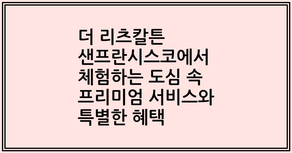 더 리츠칼튼 샌프란시스코에서 체험하는 도심 속 프리미엄 서비스와 특별한 혜택