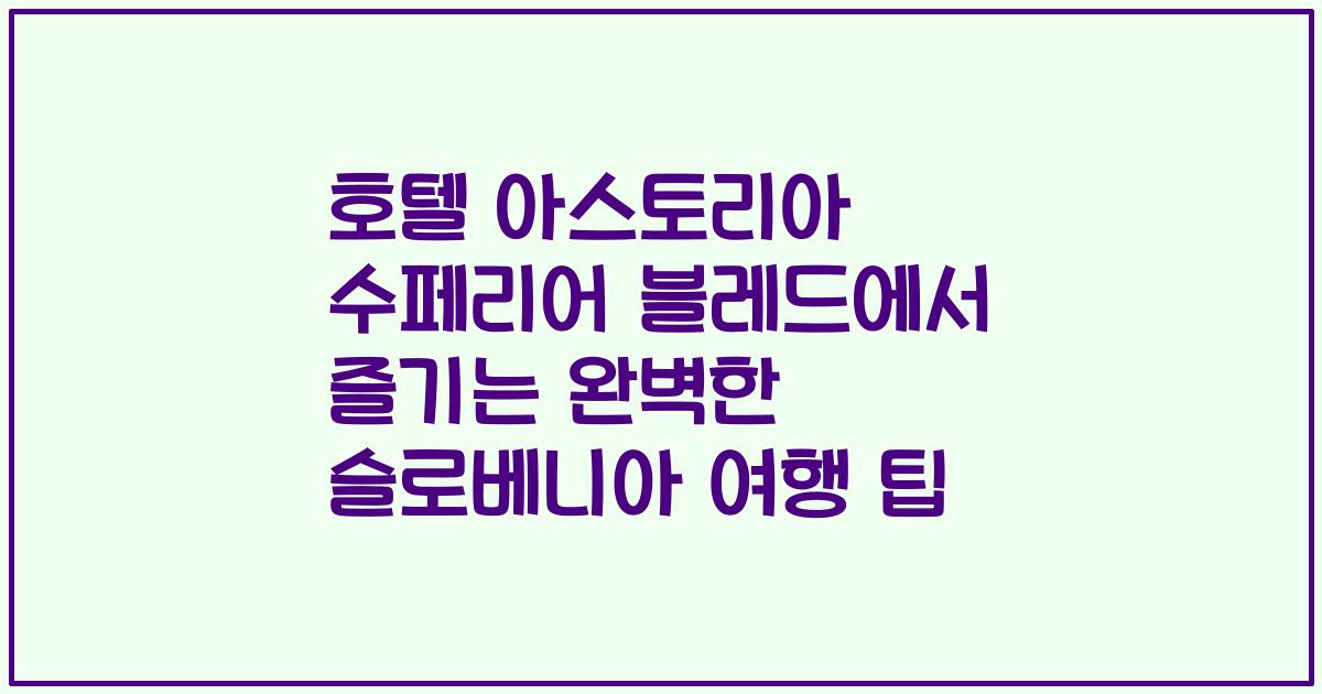 호텔 아스토리아 수페리어 블레드에서 즐기는 완벽한 슬로베니아 여행 팁