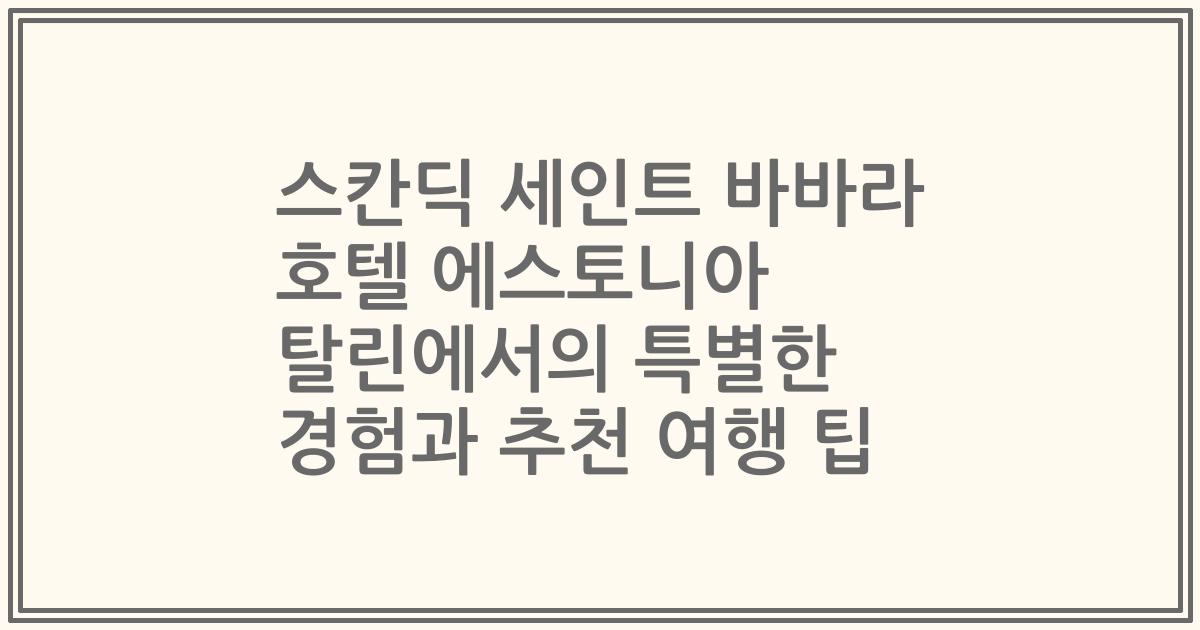 스칸딕 세인트 바바라 호텔 에스토니아 탈린에서의 특별한 경험과 추천 여행 팁