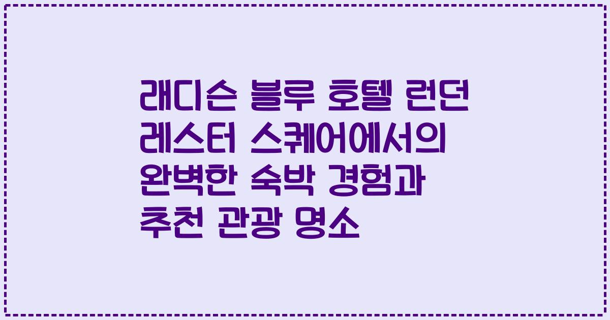 래디슨 블루 호텔 런던 레스터 스퀘어에서의 완벽한 숙박 경험과 추천 관광 명소