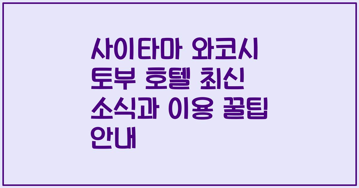 사이타마 와코시 토부 호텔 최신 소식과 이용 꿀팁 안내