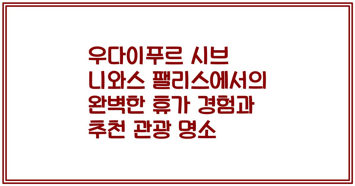 우다이푸르 시브 니와스 팰리스에서의 완벽한 휴가 경험과 추천 관광 명소