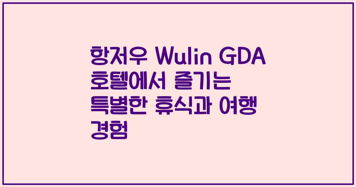항저우 Wulin GDA 호텔에서 즐기는 특별한 휴식과 여행 경험