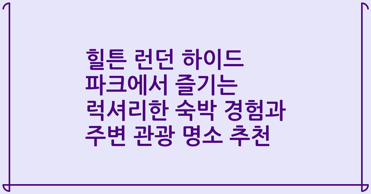 힐튼 런던 하이드 파크에서 즐기는 럭셔리한 숙박 경험과 주변 관광 명소 추천