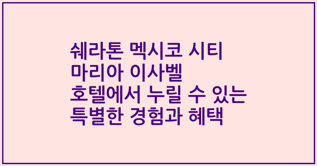 쉐라톤 멕시코 시티 마리아 이사벨 호텔에서 누릴 수 있는 특별한 경험과 혜택