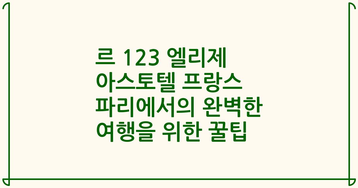 르 123 엘리제 아스토텔 프랑스 파리에서의 완벽한 여행을 위한 꿀팁