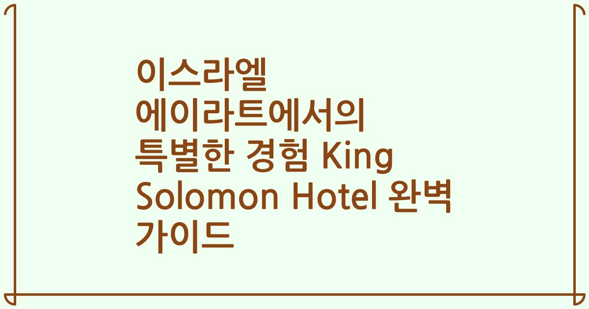 이스라엘 에이라트에서의 특별한 경험 King Solomon Hotel 완벽 가이드