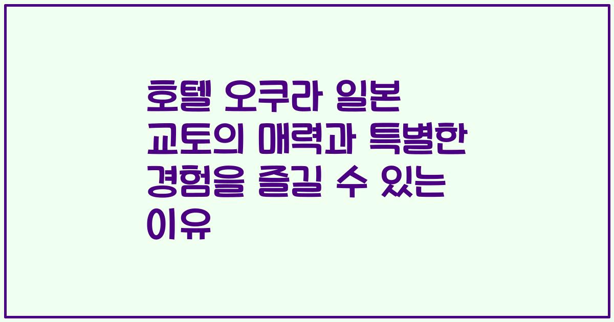 호텔 오쿠라 일본 교토의 매력과 특별한 경험을 즐길 수 있는 이유