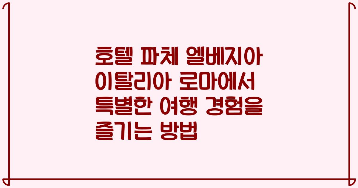 호텔 파체 엘베지아 이탈리아 로마에서 특별한 여행 경험을 즐기는 방법