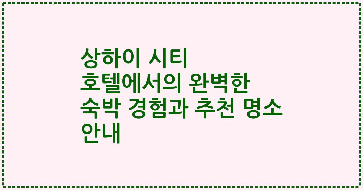 상하이 시티 호텔에서의 완벽한 숙박 경험과 추천 명소 안내