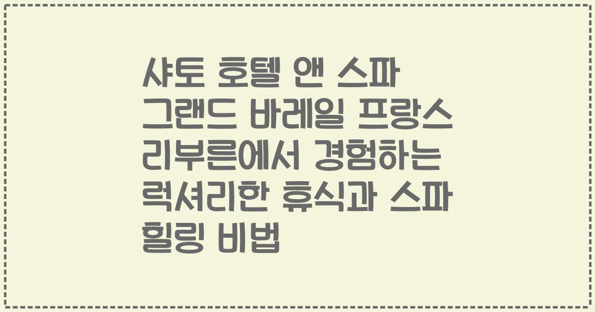 샤토 호텔 앤 스파 그랜드 바레일 프랑스 리부른에서 경험하는 럭셔리한 휴식과 스파 힐링 비법