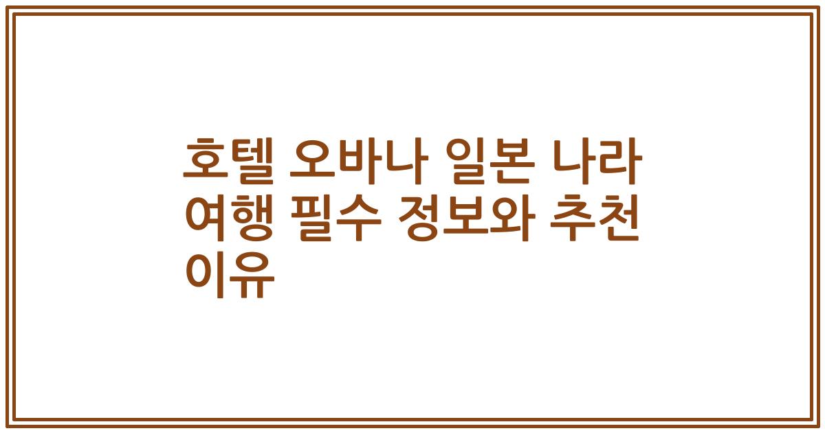 호텔 오바나 일본 나라 여행 필수 정보와 추천 이유