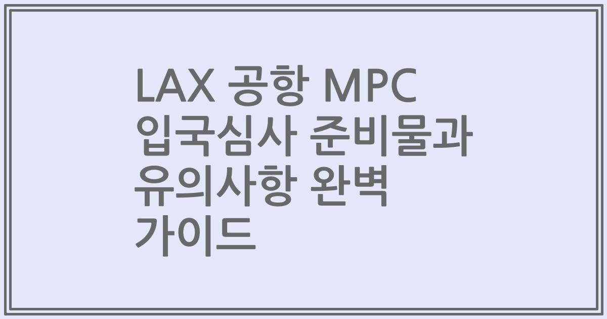 LAX 공항 MPC 입국심사 준비물과 유의사항 완벽 가이드