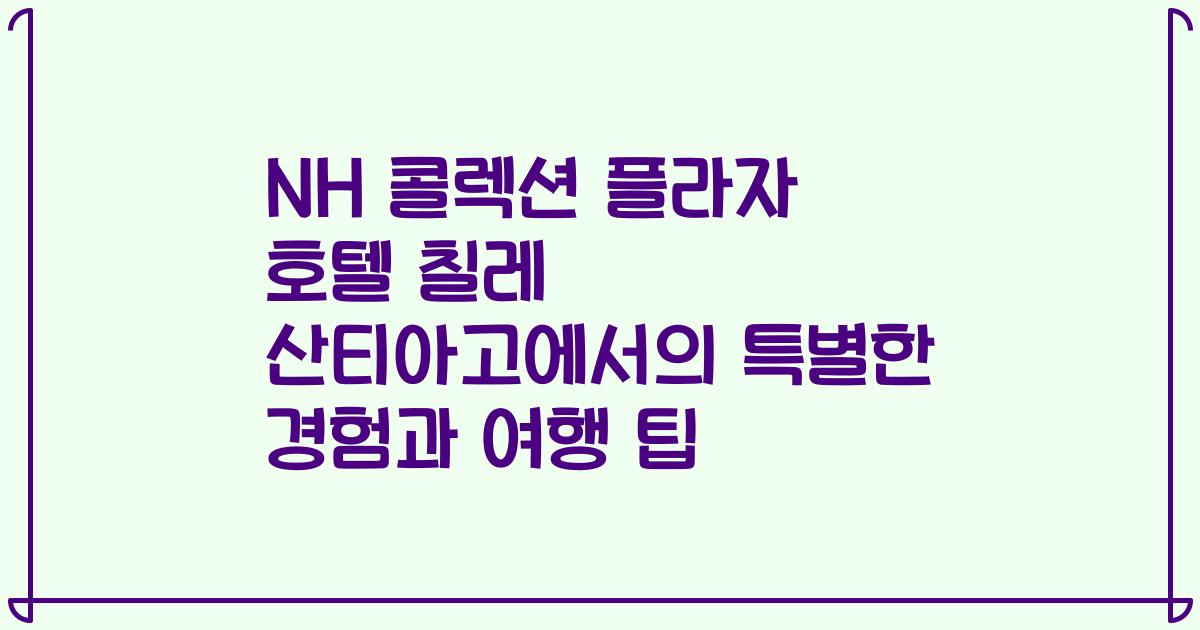 NH 콜렉션 플라자 호텔 칠레 산티아고에서의 특별한 경험과 여행 팁