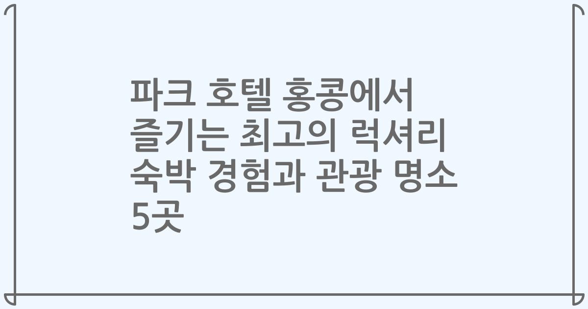 파크 호텔 홍콩에서 즐기는 최고의 럭셔리 숙박 경험과 관광 명소 5곳