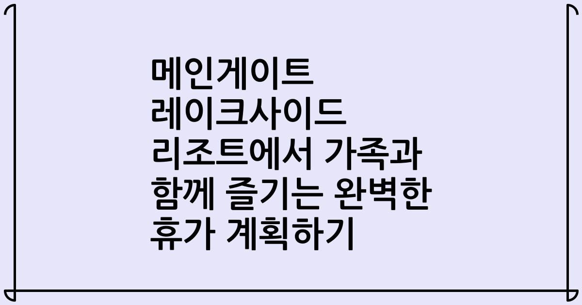 메인게이트 레이크사이드 리조트에서 가족과 함께 즐기는 완벽한 휴가 계획하기