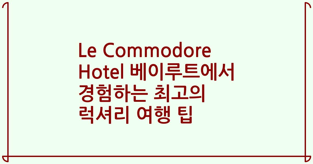 Le Commodore Hotel 베이루트에서 경험하는 최고의 럭셔리 여행 팁