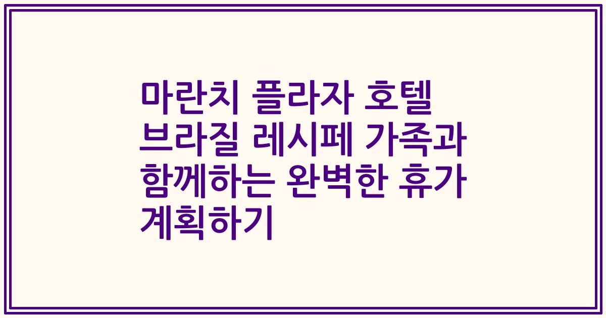 마란치 플라자 호텔 브라질 레시페 가족과 함께하는 완벽한 휴가 계획하기