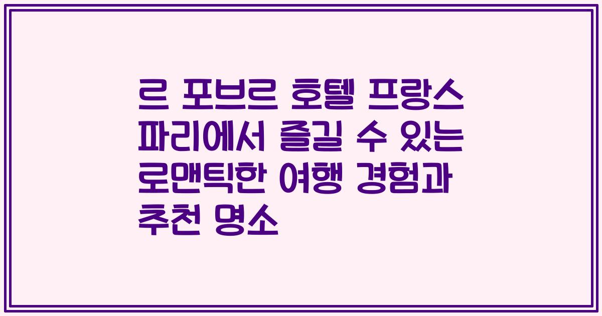 르 포브르 호텔 프랑스 파리에서 즐길 수 있는 로맨틱한 여행 경험과 추천 명소