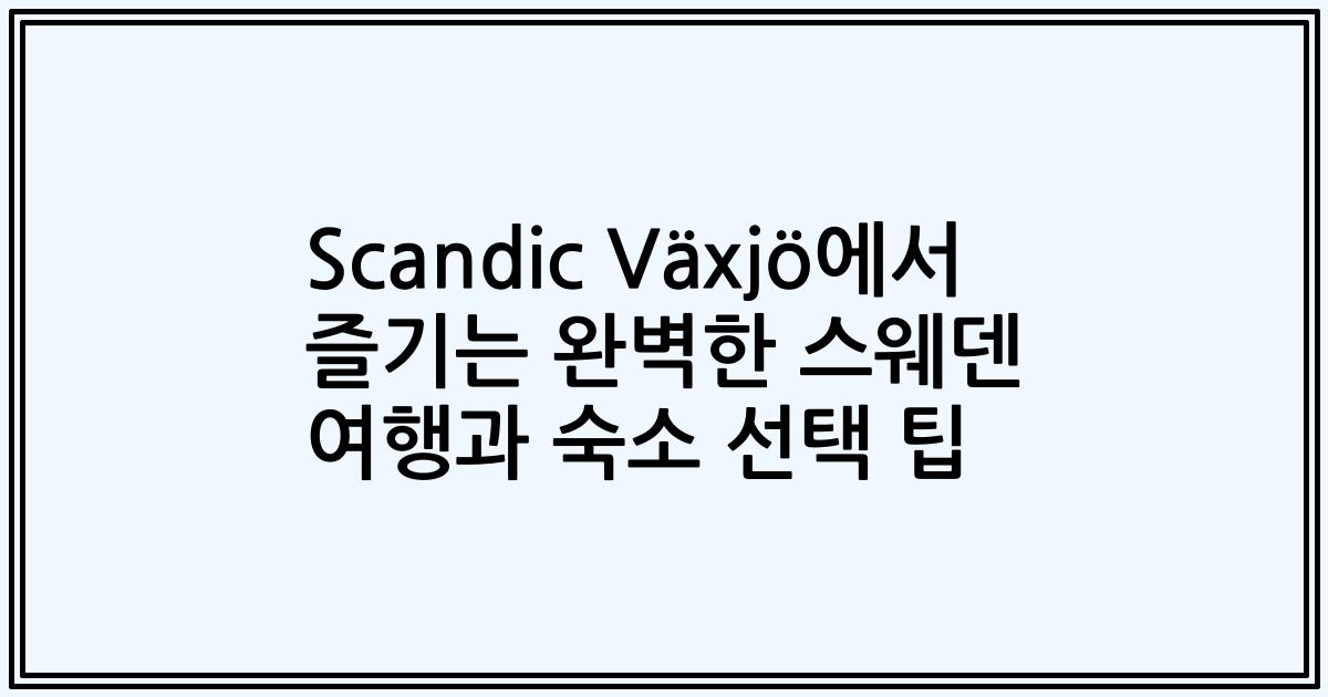 Scandic Växjö에서 즐기는 완벽한 스웨덴 여행과 숙소 선택 팁