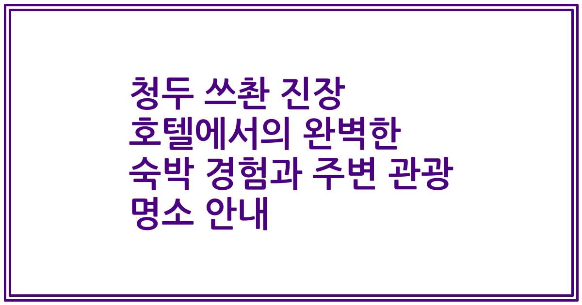 청두 쓰촨 진장 호텔에서의 완벽한 숙박 경험과 주변 관광 명소 안내