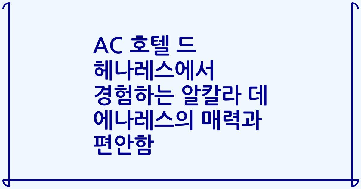 AC 호텔 드 헤나레스에서 경험하는 알칼라 데 에나레스의 매력과 편안함