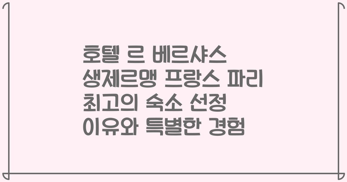 호텔 르 베르샤스 생제르맹 프랑스 파리 최고의 숙소 선정 이유와 특별한 경험