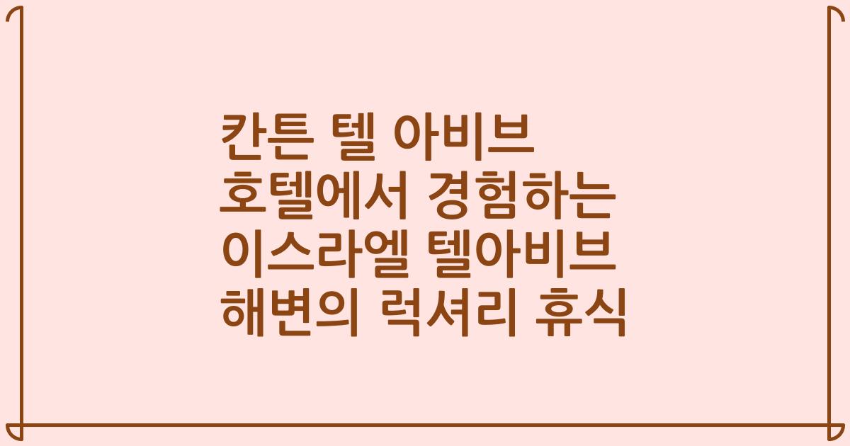 칸튼 텔 아비브 호텔에서 경험하는 이스라엘 텔아비브 해변의 럭셔리 휴식