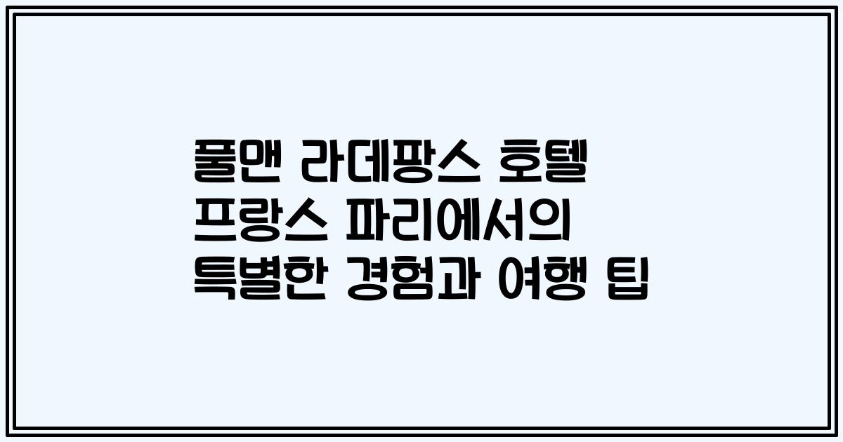 풀맨 라데팡스 호텔 프랑스 파리에서의 특별한 경험과 여행 팁