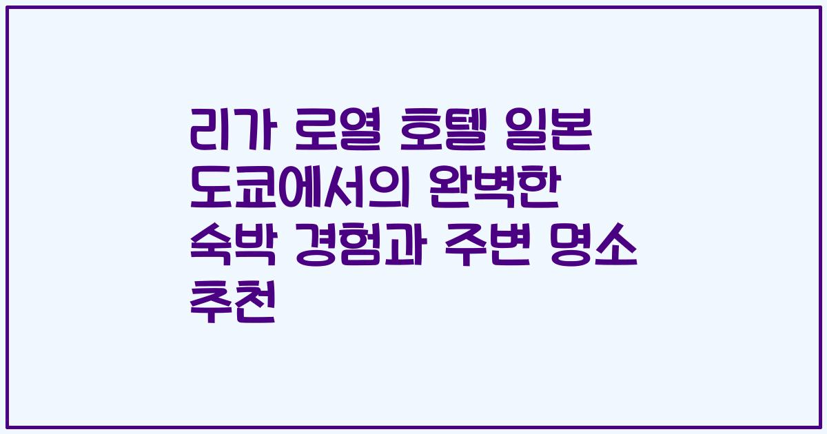 리가 로열 호텔 일본 도쿄에서의 완벽한 숙박 경험과 주변 명소 추천