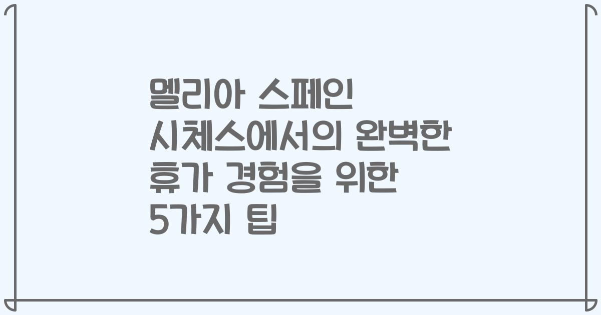 멜리아 스페인 시체스에서의 완벽한 휴가 경험을 위한 5가지 팁