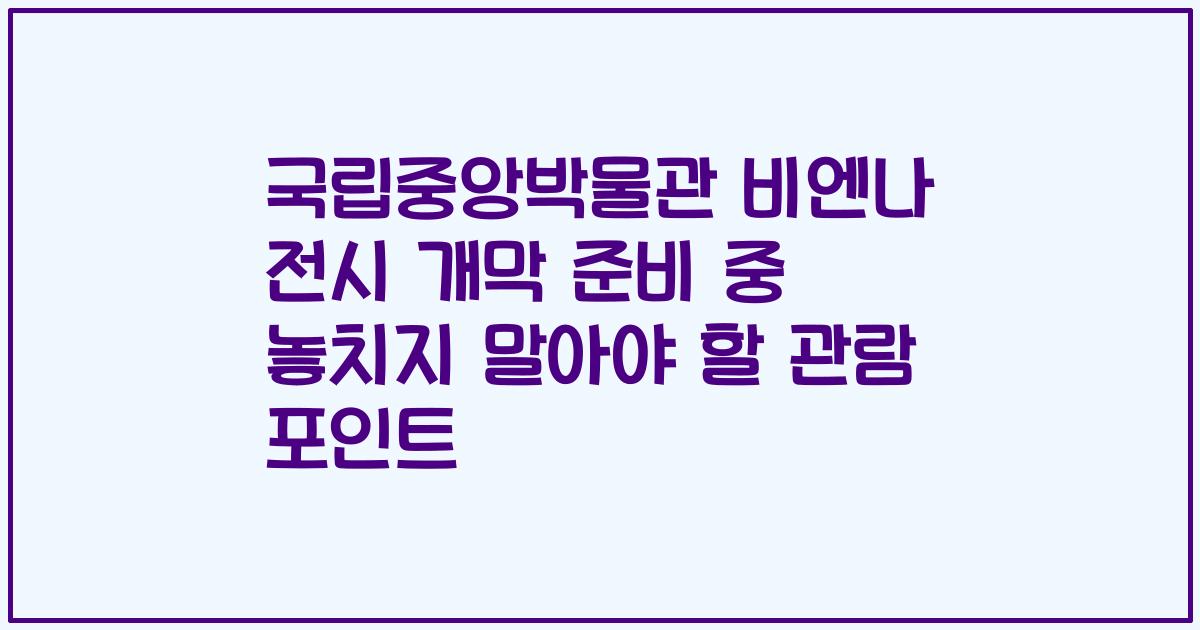 국립중앙박물관 비엔나 전시 개막 준비 중 놓치지 말아야 할 관람 포인트
