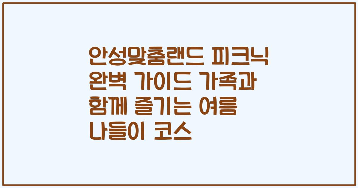 안성맞춤랜드 피크닉 완벽 가이드 가족과 함께 즐기는 여름 나들이 코스
