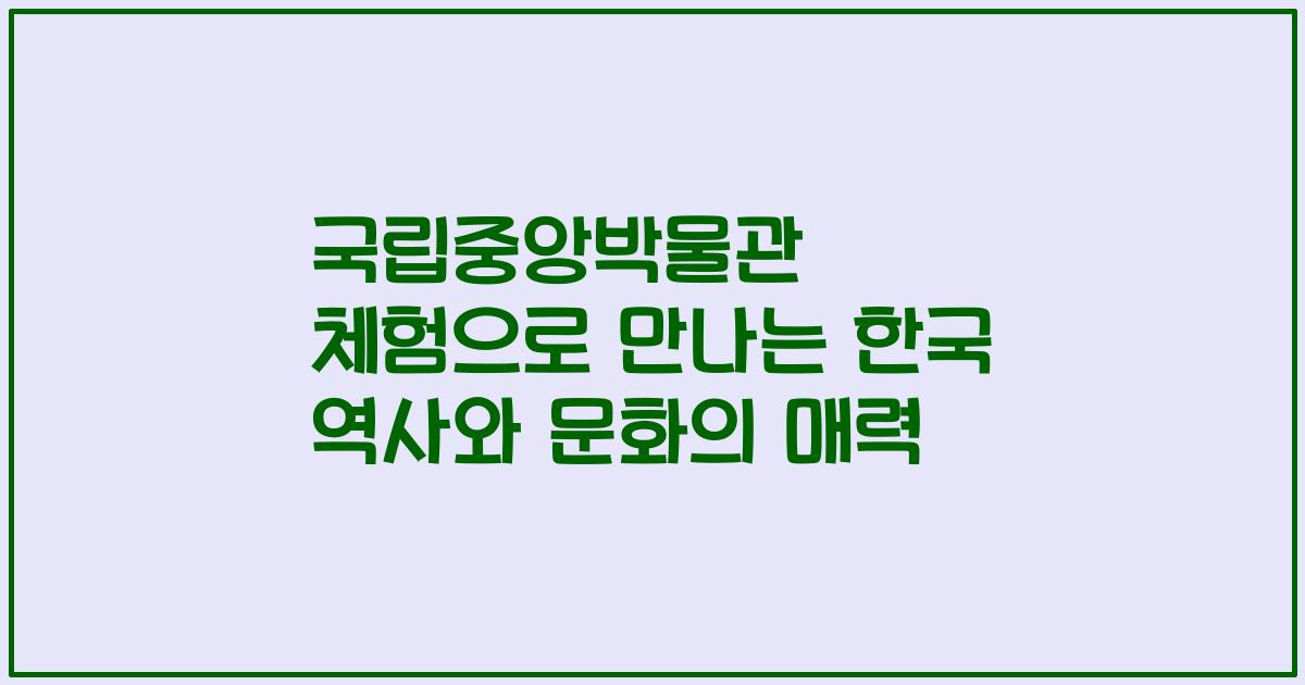 국립중앙박물관 체험으로 만나는 한국 역사와 문화의 매력