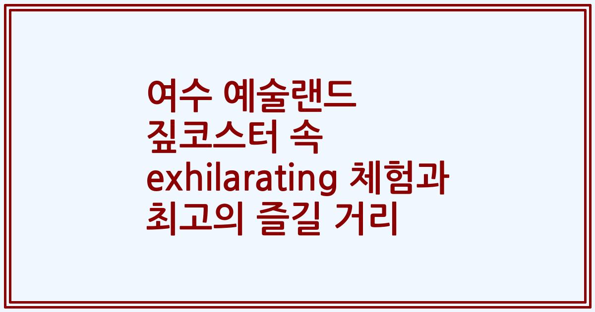 여수 예술랜드 짚코스터 속 exhilarating 체험과 최고의 즐길 거리